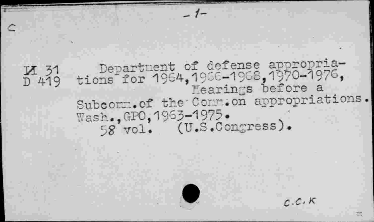 ﻿-1-
tx o1 Denartnent of defense appropria-
D 419 tions* for 19-4, 19-5-1958,1 9/O-1971 hearings before a Subcom.of the-Conn.on appropriations. Wash.,GPO,1955-1975.
vol. (U.S.Congress).
c-C. k